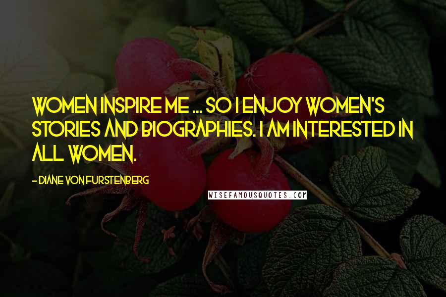 Diane Von Furstenberg Quotes: Women inspire me ... so I enjoy women's stories and biographies. I am interested in all women.