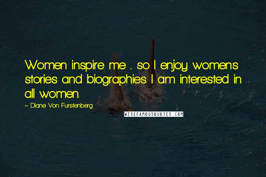 Diane Von Furstenberg Quotes: Women inspire me ... so I enjoy women's stories and biographies. I am interested in all women.