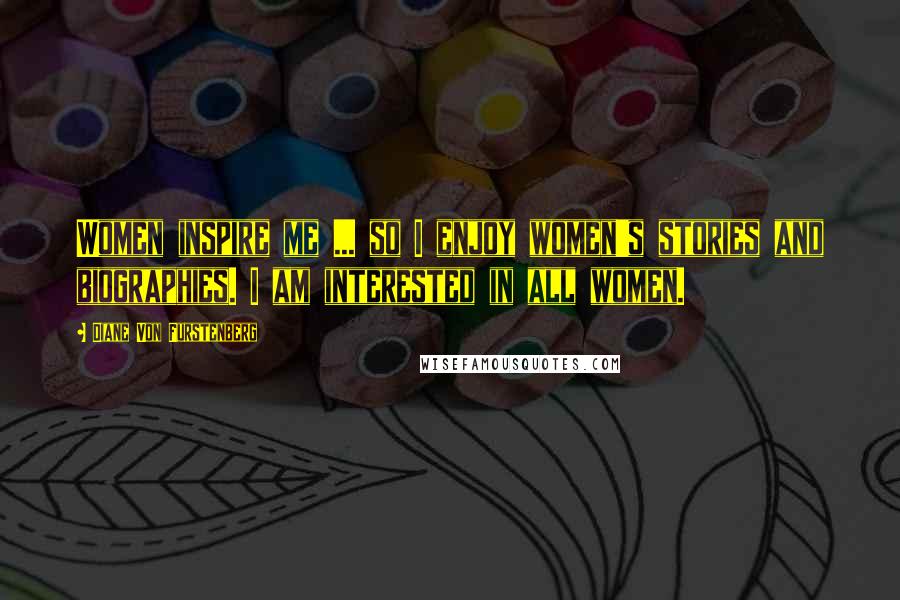 Diane Von Furstenberg Quotes: Women inspire me ... so I enjoy women's stories and biographies. I am interested in all women.