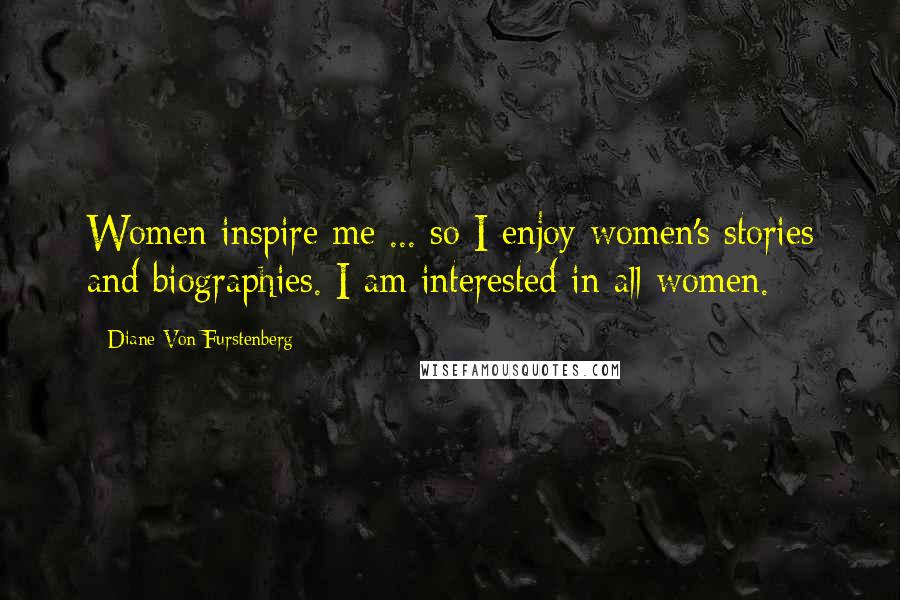 Diane Von Furstenberg Quotes: Women inspire me ... so I enjoy women's stories and biographies. I am interested in all women.