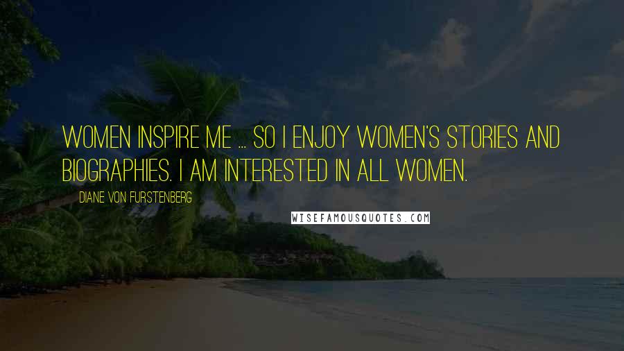 Diane Von Furstenberg Quotes: Women inspire me ... so I enjoy women's stories and biographies. I am interested in all women.