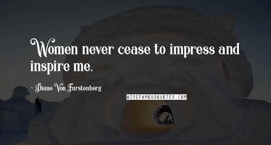 Diane Von Furstenberg Quotes: Women never cease to impress and inspire me.