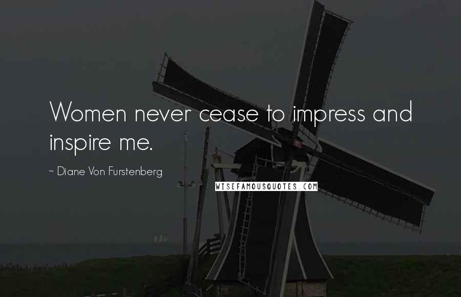 Diane Von Furstenberg Quotes: Women never cease to impress and inspire me.