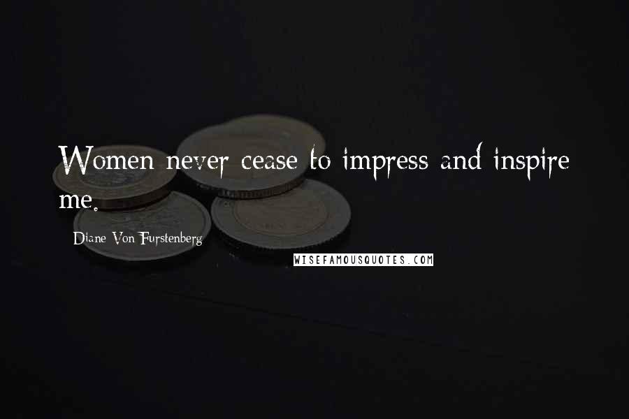 Diane Von Furstenberg Quotes: Women never cease to impress and inspire me.
