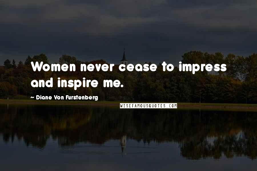 Diane Von Furstenberg Quotes: Women never cease to impress and inspire me.