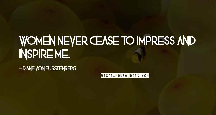 Diane Von Furstenberg Quotes: Women never cease to impress and inspire me.