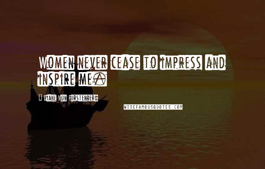 Diane Von Furstenberg Quotes: Women never cease to impress and inspire me.