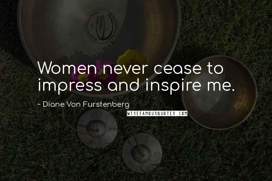 Diane Von Furstenberg Quotes: Women never cease to impress and inspire me.