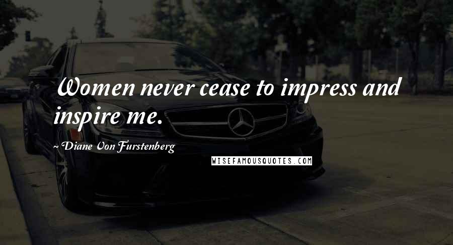 Diane Von Furstenberg Quotes: Women never cease to impress and inspire me.