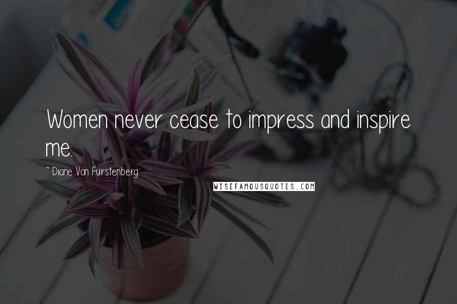 Diane Von Furstenberg Quotes: Women never cease to impress and inspire me.