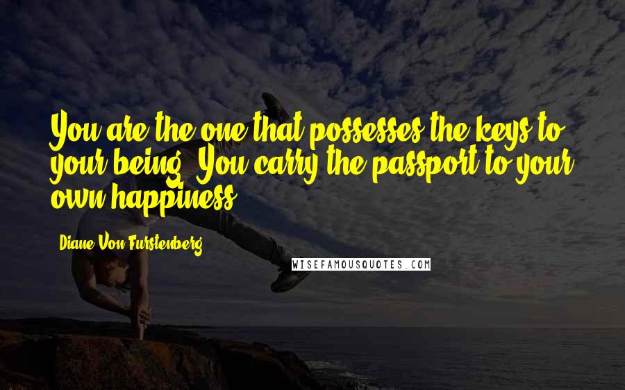 Diane Von Furstenberg Quotes: You are the one that possesses the keys to your being. You carry the passport to your own happiness.