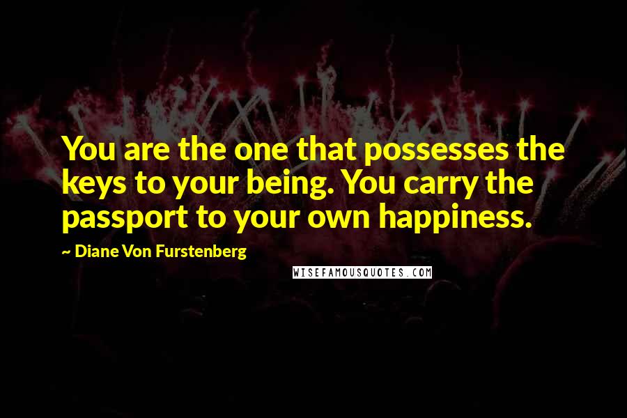 Diane Von Furstenberg Quotes: You are the one that possesses the keys to your being. You carry the passport to your own happiness.