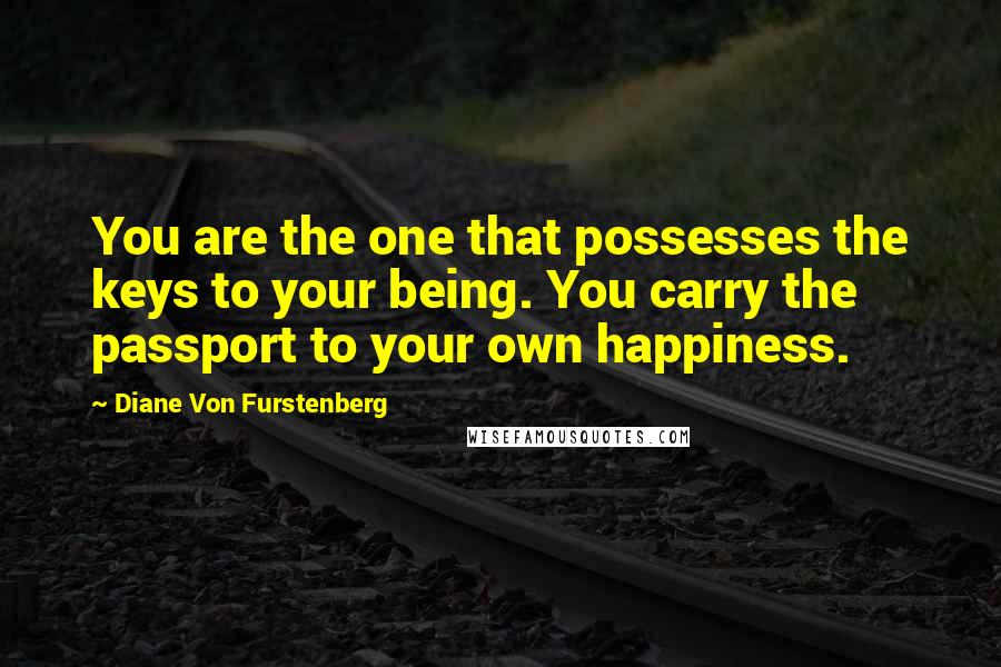 Diane Von Furstenberg Quotes: You are the one that possesses the keys to your being. You carry the passport to your own happiness.