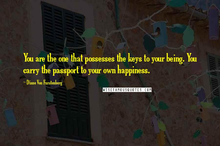 Diane Von Furstenberg Quotes: You are the one that possesses the keys to your being. You carry the passport to your own happiness.