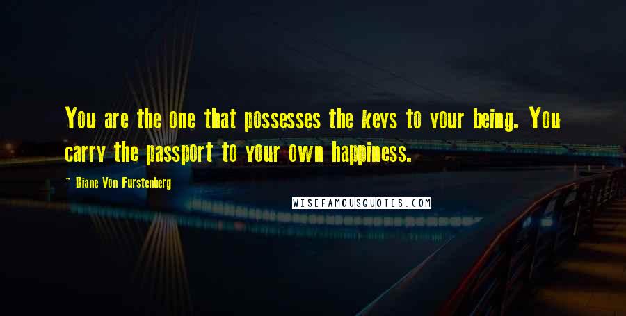 Diane Von Furstenberg Quotes: You are the one that possesses the keys to your being. You carry the passport to your own happiness.