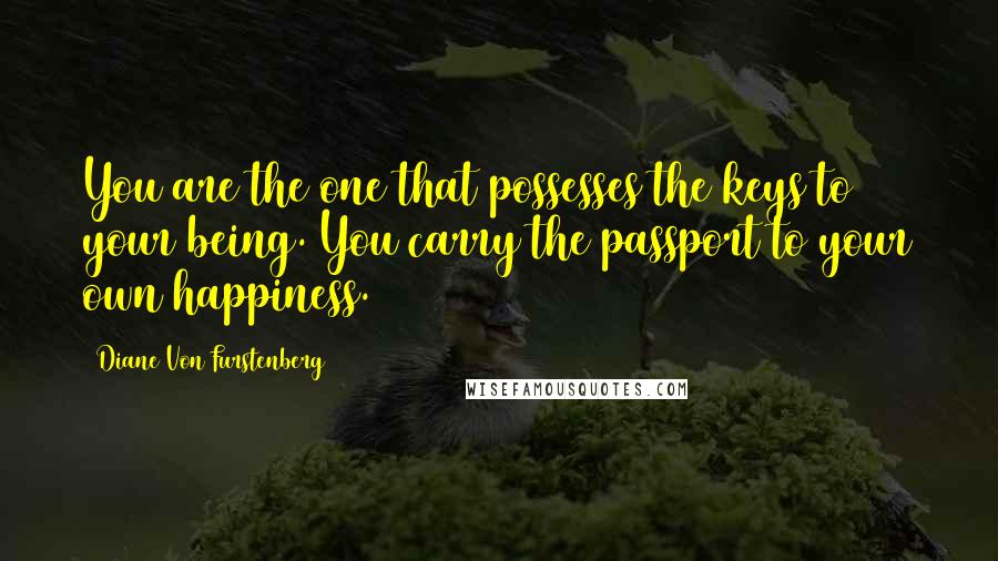 Diane Von Furstenberg Quotes: You are the one that possesses the keys to your being. You carry the passport to your own happiness.