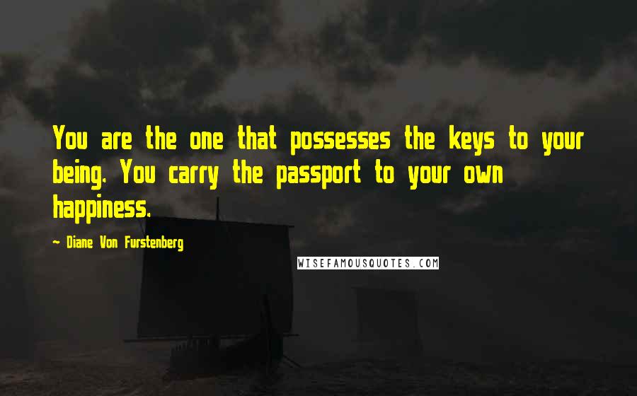 Diane Von Furstenberg Quotes: You are the one that possesses the keys to your being. You carry the passport to your own happiness.