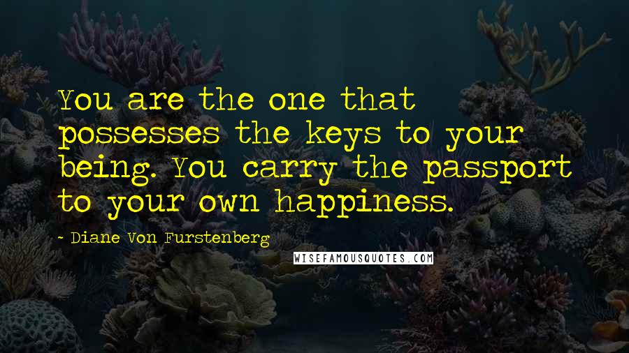 Diane Von Furstenberg Quotes: You are the one that possesses the keys to your being. You carry the passport to your own happiness.