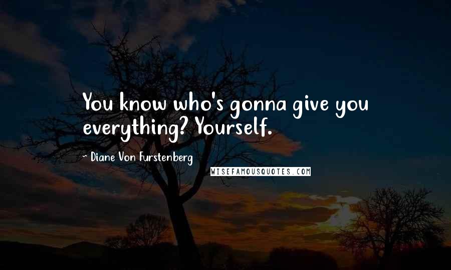 Diane Von Furstenberg Quotes: You know who's gonna give you everything? Yourself.