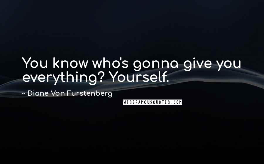 Diane Von Furstenberg Quotes: You know who's gonna give you everything? Yourself.