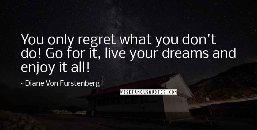 Diane Von Furstenberg Quotes: You only regret what you don't do! Go for it, live your dreams and enjoy it all!