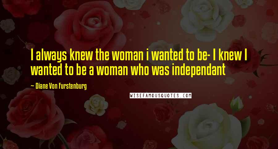 Diane Von Furstenburg Quotes: I always knew the woman i wanted to be- I knew I wanted to be a woman who was independant