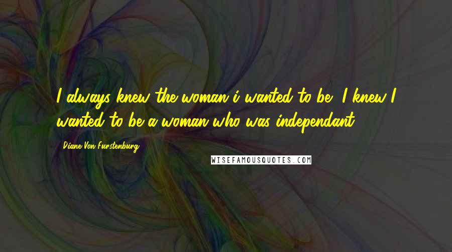 Diane Von Furstenburg Quotes: I always knew the woman i wanted to be- I knew I wanted to be a woman who was independant