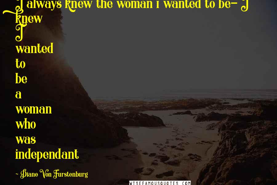 Diane Von Furstenburg Quotes: I always knew the woman i wanted to be- I knew I wanted to be a woman who was independant