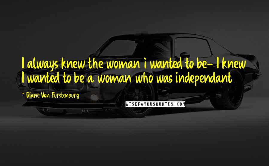 Diane Von Furstenburg Quotes: I always knew the woman i wanted to be- I knew I wanted to be a woman who was independant