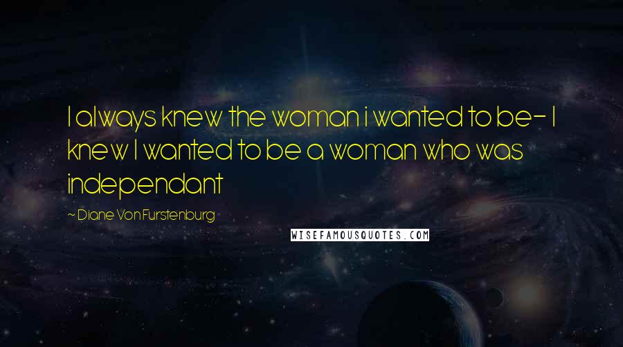 Diane Von Furstenburg Quotes: I always knew the woman i wanted to be- I knew I wanted to be a woman who was independant