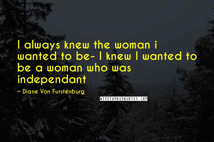 Diane Von Furstenburg Quotes: I always knew the woman i wanted to be- I knew I wanted to be a woman who was independant