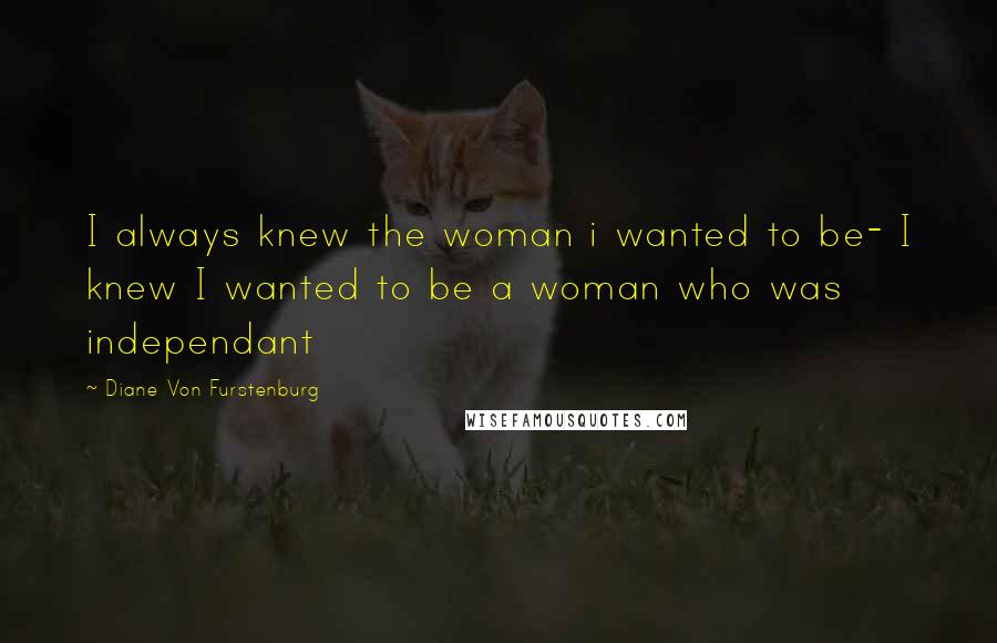 Diane Von Furstenburg Quotes: I always knew the woman i wanted to be- I knew I wanted to be a woman who was independant