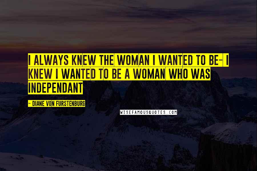 Diane Von Furstenburg Quotes: I always knew the woman i wanted to be- I knew I wanted to be a woman who was independant