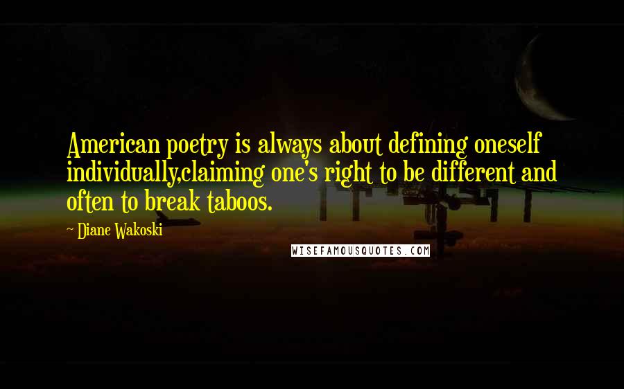 Diane Wakoski Quotes: American poetry is always about defining oneself individually,claiming one's right to be different and often to break taboos.