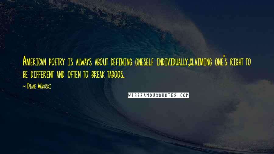 Diane Wakoski Quotes: American poetry is always about defining oneself individually,claiming one's right to be different and often to break taboos.