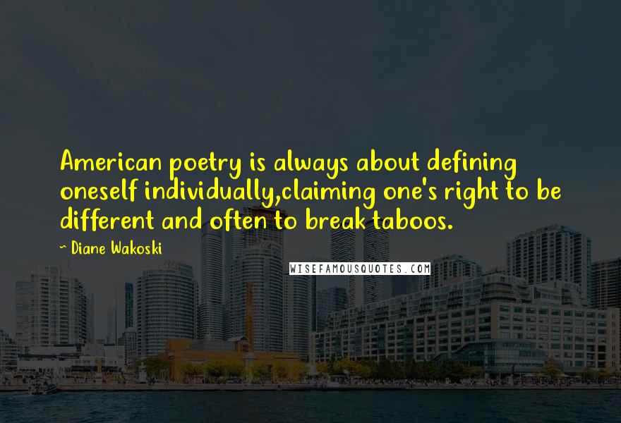 Diane Wakoski Quotes: American poetry is always about defining oneself individually,claiming one's right to be different and often to break taboos.