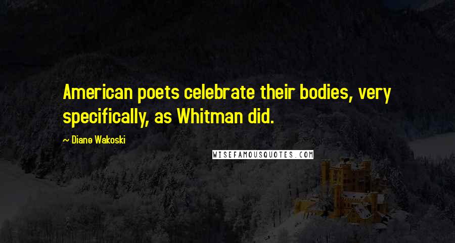 Diane Wakoski Quotes: American poets celebrate their bodies, very specifically, as Whitman did.