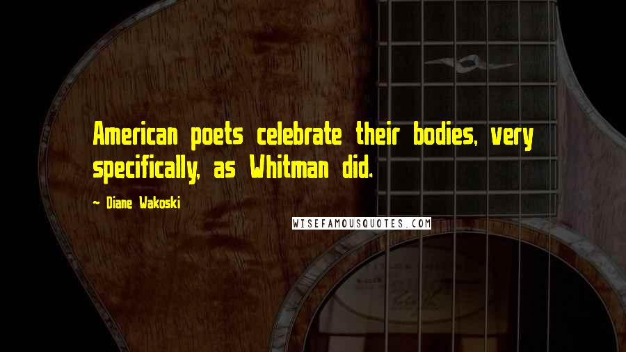 Diane Wakoski Quotes: American poets celebrate their bodies, very specifically, as Whitman did.