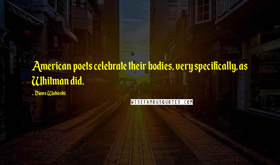 Diane Wakoski Quotes: American poets celebrate their bodies, very specifically, as Whitman did.