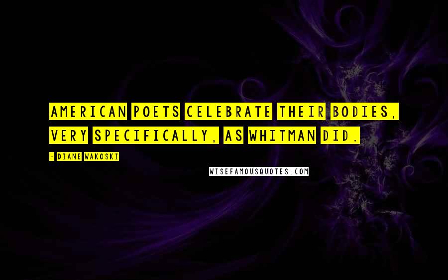 Diane Wakoski Quotes: American poets celebrate their bodies, very specifically, as Whitman did.