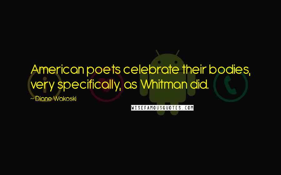 Diane Wakoski Quotes: American poets celebrate their bodies, very specifically, as Whitman did.