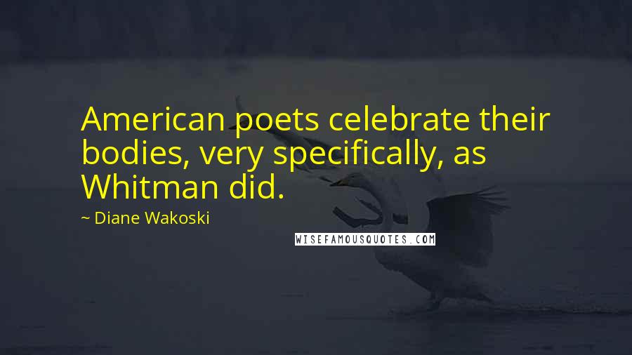 Diane Wakoski Quotes: American poets celebrate their bodies, very specifically, as Whitman did.
