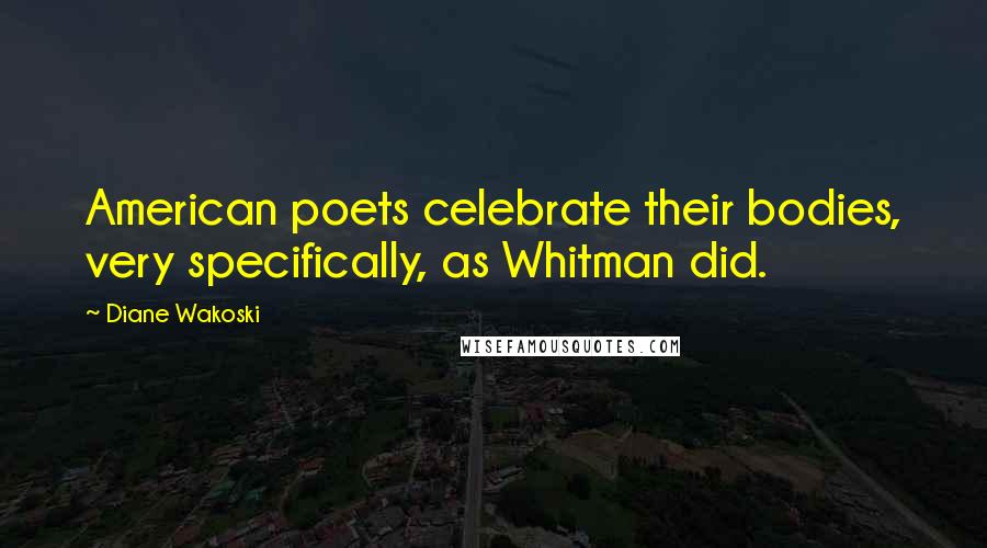 Diane Wakoski Quotes: American poets celebrate their bodies, very specifically, as Whitman did.