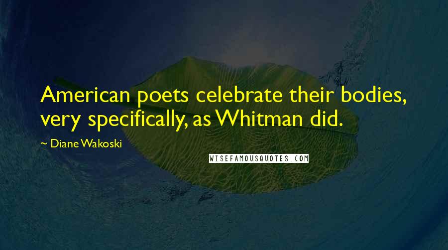 Diane Wakoski Quotes: American poets celebrate their bodies, very specifically, as Whitman did.