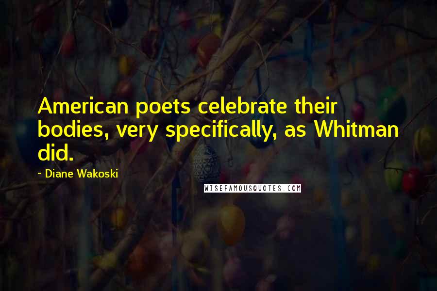 Diane Wakoski Quotes: American poets celebrate their bodies, very specifically, as Whitman did.