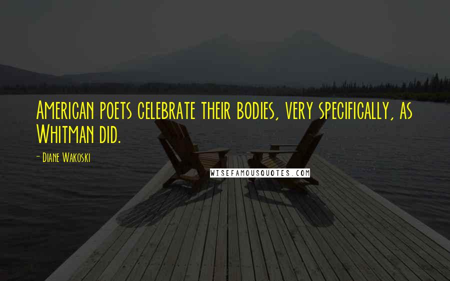 Diane Wakoski Quotes: American poets celebrate their bodies, very specifically, as Whitman did.