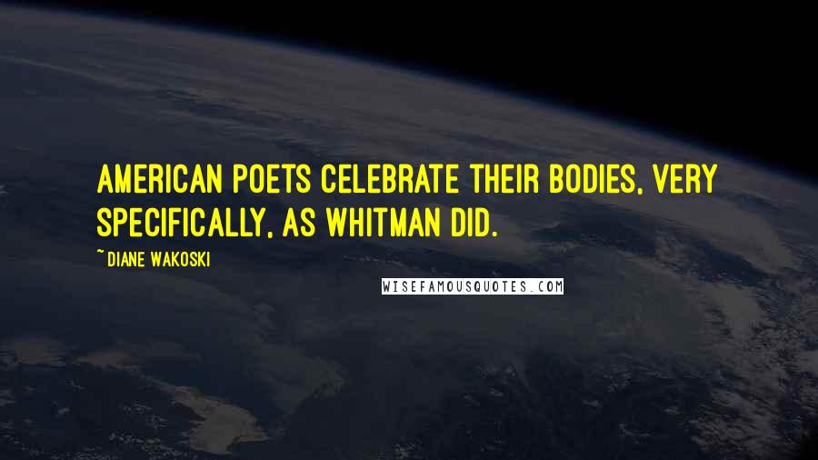 Diane Wakoski Quotes: American poets celebrate their bodies, very specifically, as Whitman did.