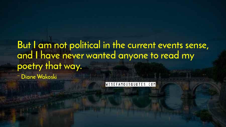 Diane Wakoski Quotes: But I am not political in the current events sense, and I have never wanted anyone to read my poetry that way.