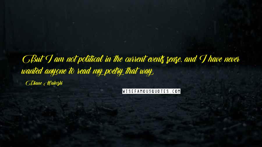 Diane Wakoski Quotes: But I am not political in the current events sense, and I have never wanted anyone to read my poetry that way.