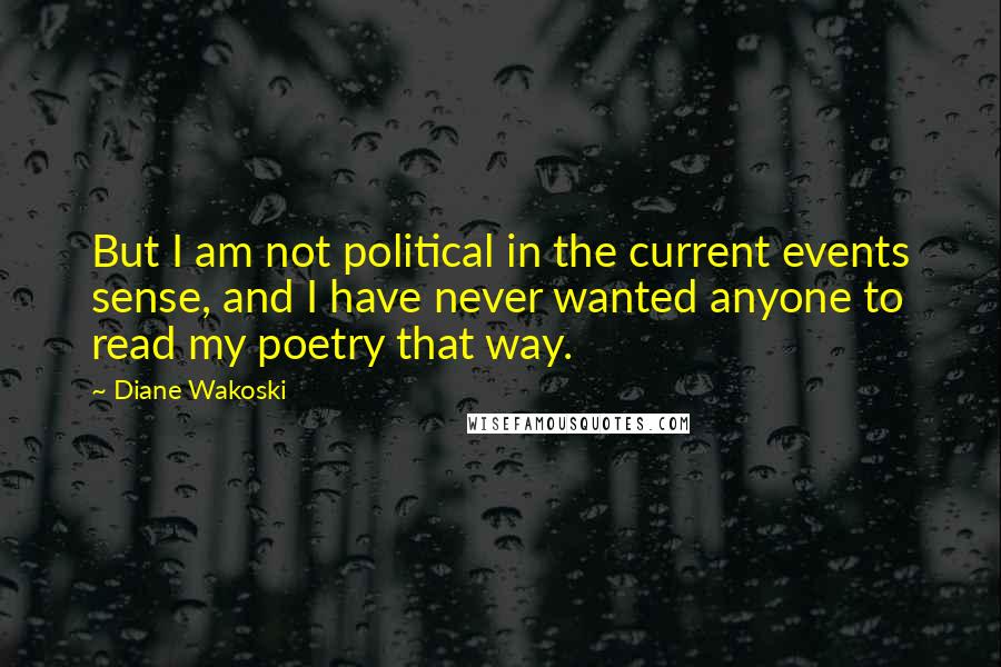 Diane Wakoski Quotes: But I am not political in the current events sense, and I have never wanted anyone to read my poetry that way.